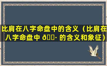 比肩在八字命盘中的含义（比肩在八字命盘中 🕷 的含义和象征）